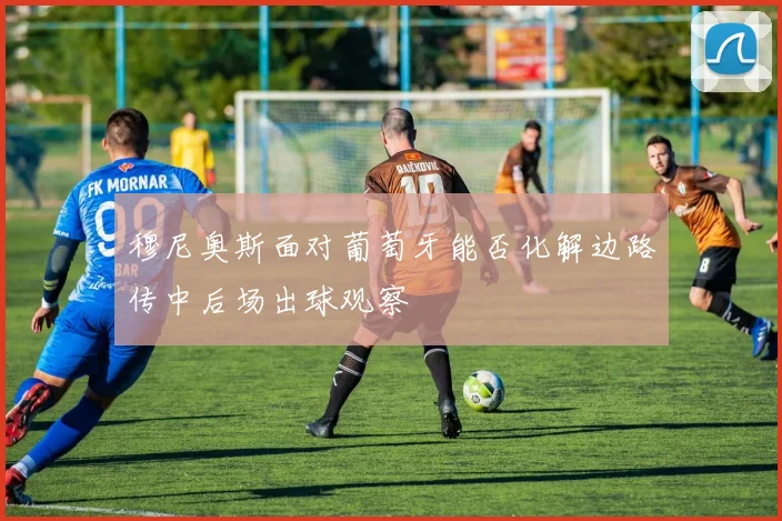 穆尼奥斯面对葡萄牙能否化解边路传中后场出球观察