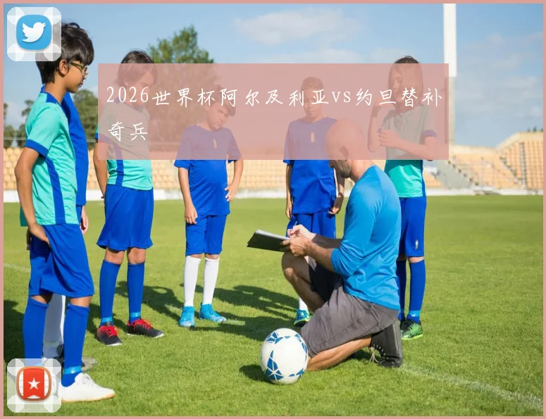 2026世界杯阿尔及利亚vs约旦替补奇兵