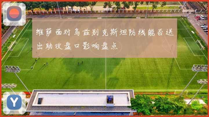 维萨面对乌兹别克斯坦防线能否送出助攻盘口影响盘点
