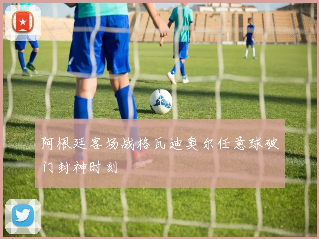 阿根廷客场战格瓦迪奥尔任意球破门封神时刻