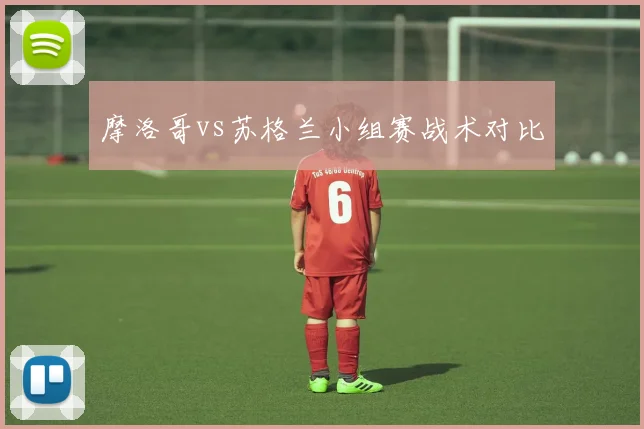 摩洛哥vs苏格兰小组赛战术对比