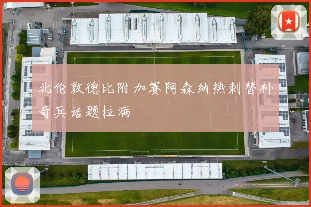 北伦敦德比附加赛阿森纳热刺替补奇兵话题拉满