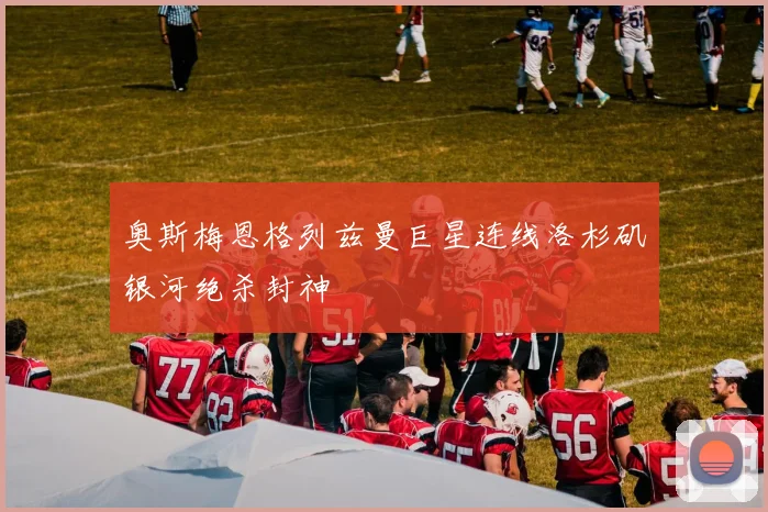 奥斯梅恩格列兹曼巨星连线洛杉矶银河绝杀封神