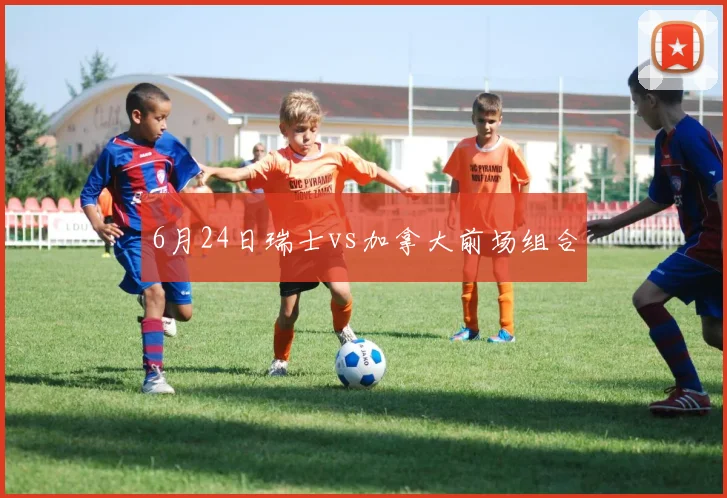 6月24日瑞士vs加拿大前场组合