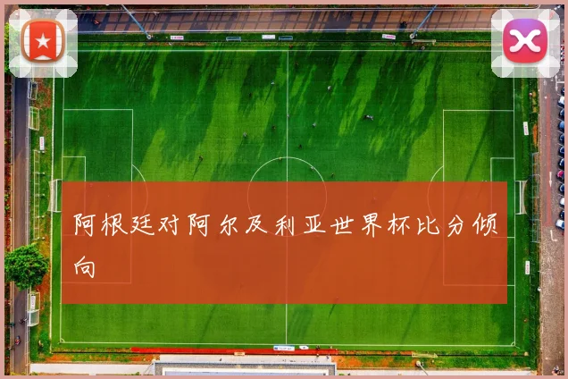 阿根廷对阿尔及利亚世界杯比分倾向
