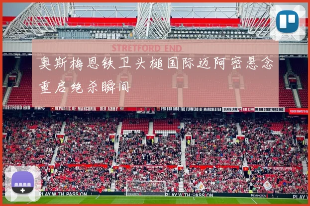 奥斯梅恩铁卫头槌国际迈阿密悬念重启绝杀瞬间