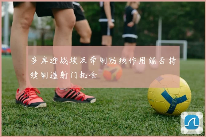 多库迎战埃及牵制防线作用能否持续制造射门机会