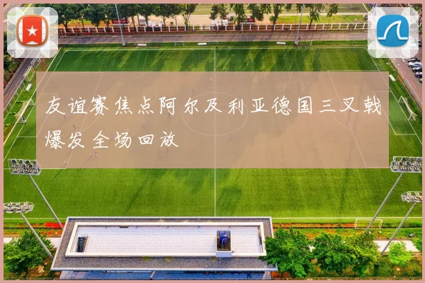 友谊赛焦点阿尔及利亚德国三叉戟爆发全场回放