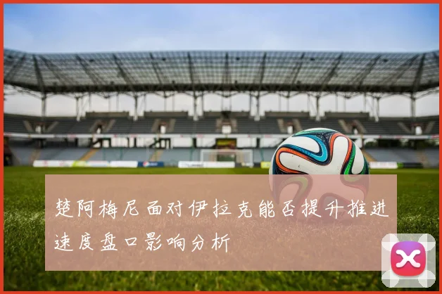 楚阿梅尼面对伊拉克能否提升推进速度盘口影响分析
