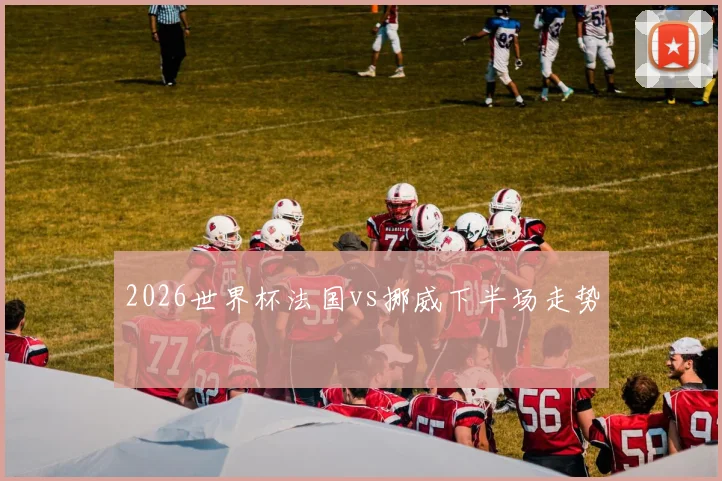2026世界杯法国vs挪威下半场走势