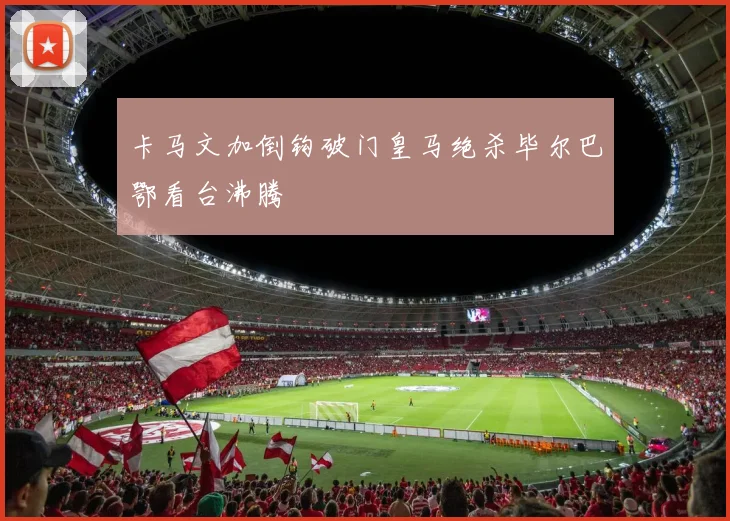 卡马文加倒钩破门皇马绝杀毕尔巴鄂看台沸腾