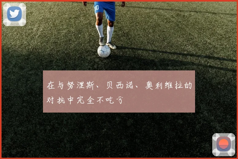 在与努涅斯、贝西诺、奥利维拉的对抗中完全不吃亏