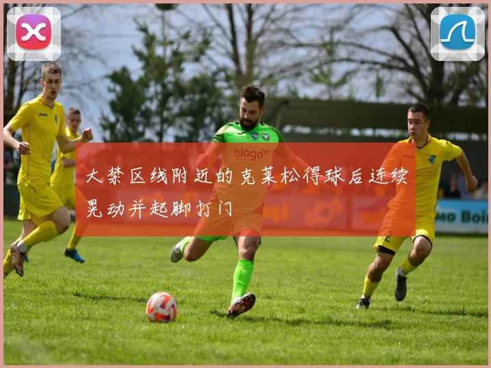 大禁区线附近的克莱松得球后连续晃动并起脚打门