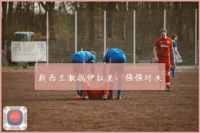 新西兰激战伊拉克，强强对决