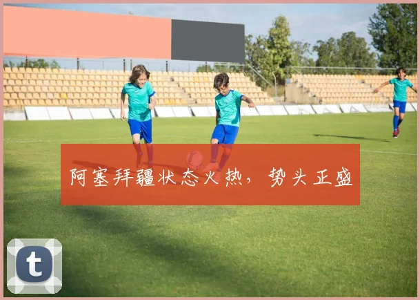 阿塞拜疆状态火热，势头正盛