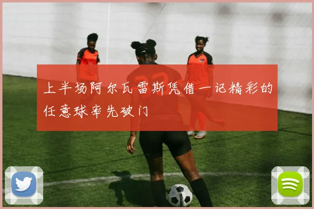 上半场阿尔瓦雷斯凭借一记精彩的任意球率先破门