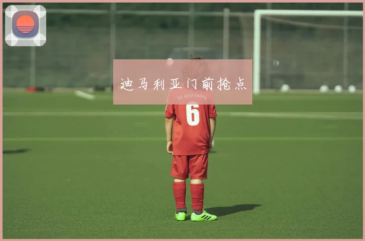 迪马利亚门前抢点