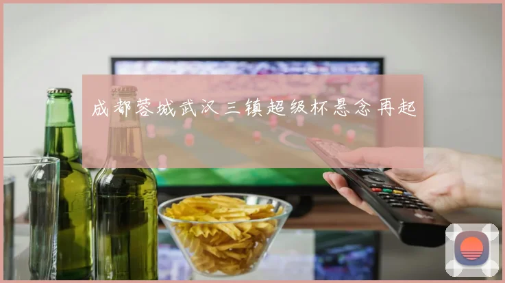 成都蓉城武汉三镇超级杯悬念再起