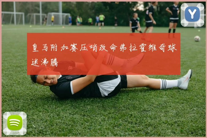 皇马附加赛压哨改命弗拉霍维奇球迷沸腾