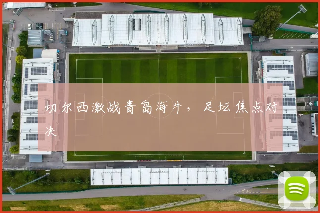 切尔西激战青岛海牛，足坛焦点对决
