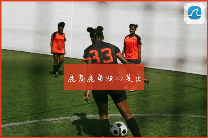 鹿岛鹿角核心复出