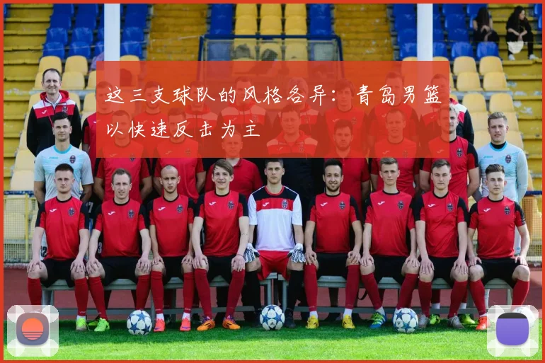 这三支球队的风格各异：青岛男篮以快速反击为主
