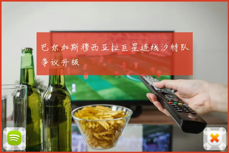 巴尔加斯穆西亚拉巨星连线沙特队争议升级
