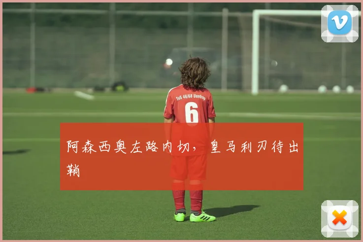 阿森西奥左路内切，皇马利刃待出鞘