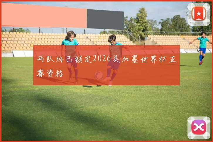 两队均已锁定2026美加墨世界杯正赛资格