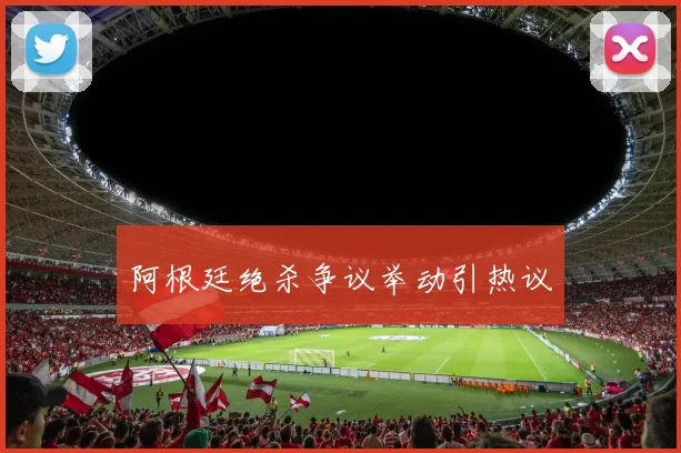 阿根廷绝杀争议举动引热议