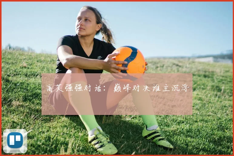 高芙强强对话：巅峰对决谁主沉浮
