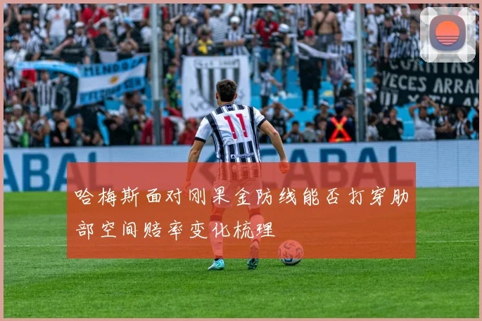 哈梅斯面对刚果金防线能否打穿肋部空间赔率变化梳理
