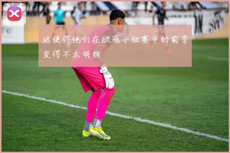 这使得他们在欧冠小组赛中的前景变得不太明朗