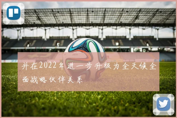 并在2022年进一步升级为全天候全面战略伙伴关系