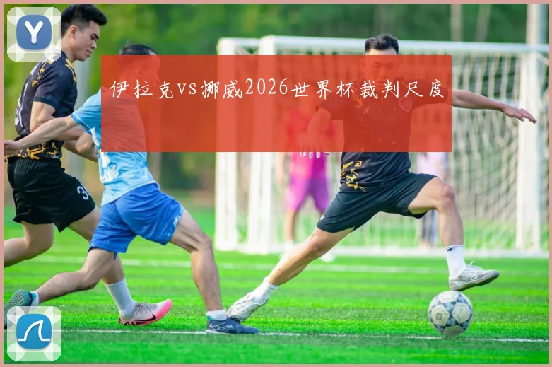 伊拉克vs挪威2026世界杯裁判尺度