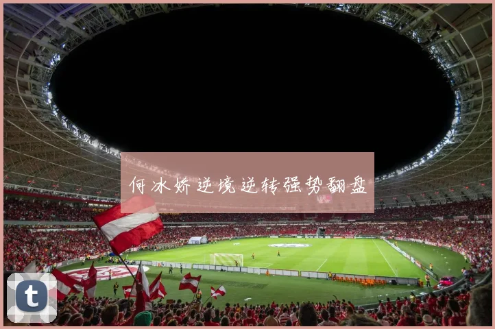 何冰娇逆境逆转强势翻盘