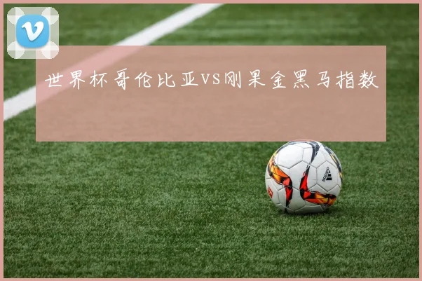 世界杯哥伦比亚vs刚果金黑马指数