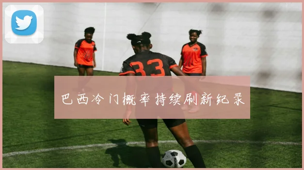 巴西冷门概率持续刷新纪录