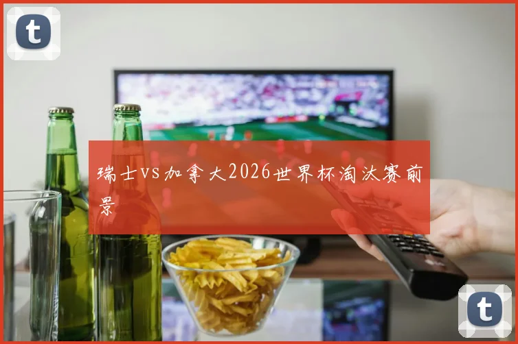 瑞士vs加拿大2026世界杯淘汰赛前景