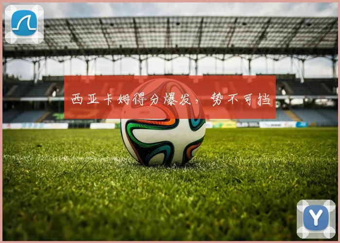西亚卡姆得分爆发，势不可挡