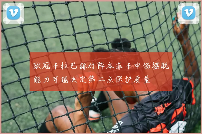 欧冠卡拉巴赫对阵本菲卡中场摆脱能力可能决定第二点保护质量