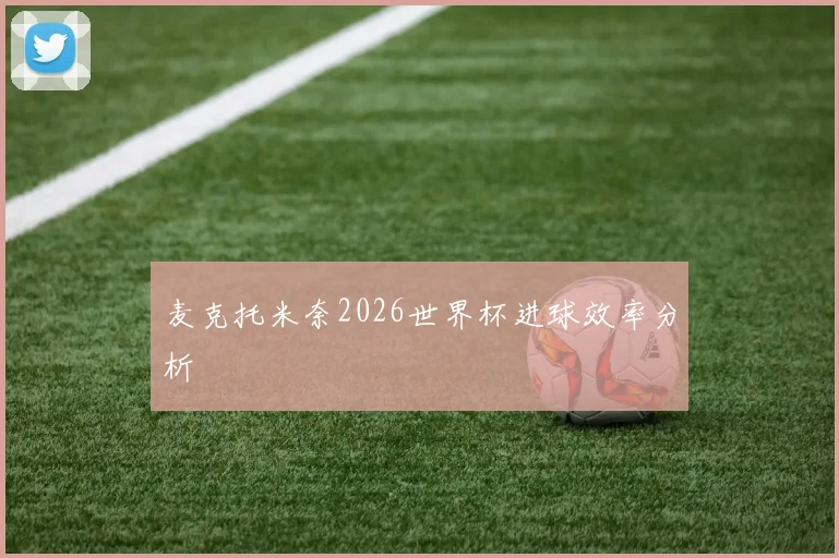 麦克托米奈2026世界杯进球效率分析