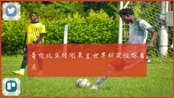 哥伦比亚对刚果金世界杯定位球看点