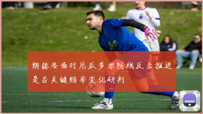 朗赫洛面对厄瓜多尔防线反击推进是否关键赔率变化研判