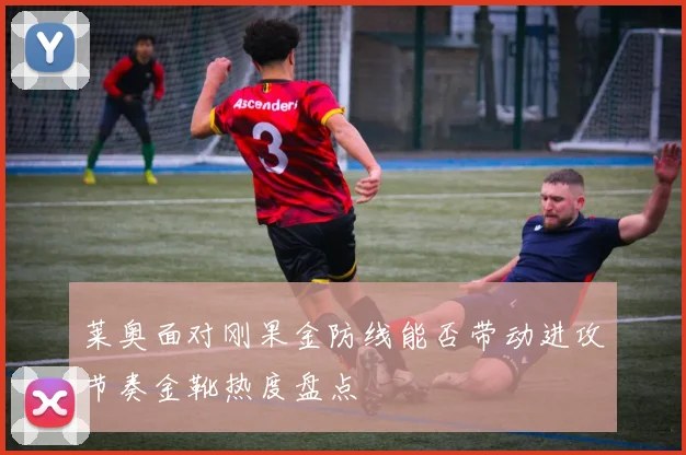 莱奥面对刚果金防线能否带动进攻节奏金靴热度盘点