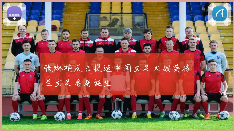 张琳艳反击提速中国女足大战英格兰女足名局诞生