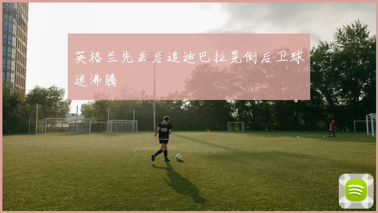 英格兰先丢后追迪巴拉晃倒后卫球迷沸腾