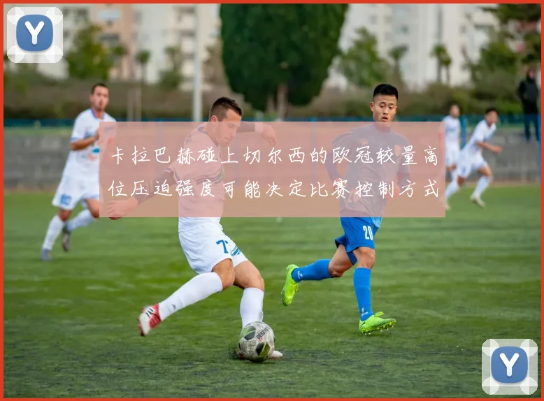 卡拉巴赫碰上切尔西的欧冠较量高位压迫强度可能决定比赛控制方式