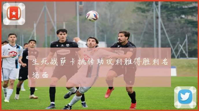 生死战萨卡挑传助攻利雅得胜利名场面