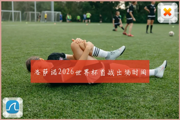 洛萨诺2026世界杯首战出场时间